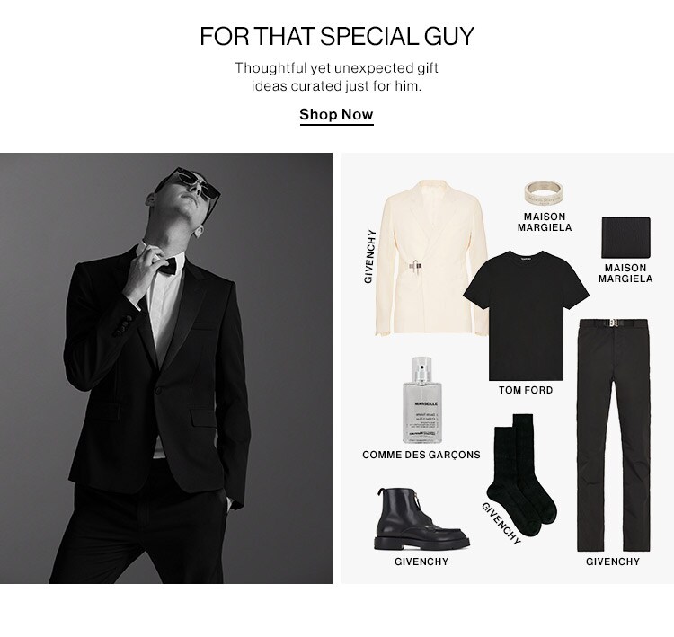 FORTHAT SPECIAL GUY Thoughtful yet unexpected gift ideas curated just for him Shop Now MAISON MARGIELA - MAISON MARGIELA GIVENCHY e TOM FORD. COMME DES GARCONS % S, o, %, 5y GIVENCHY GIVENCHY 