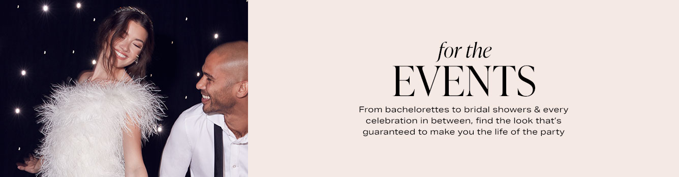 For the Events: From bachelorettes to bridal showers & every celebration in between, find the look that's guaranteed to make you the life of the party