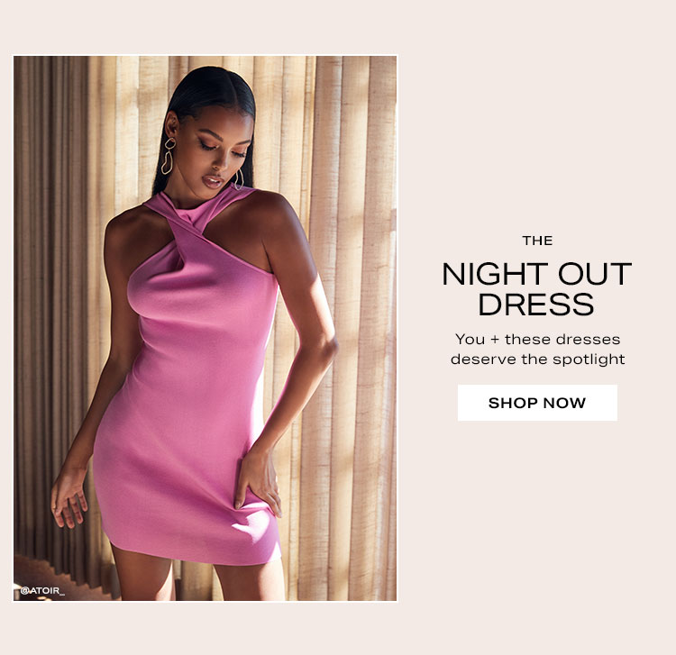 The Night Out Dress. You + these dresses deserve the spotlight. Shop now.