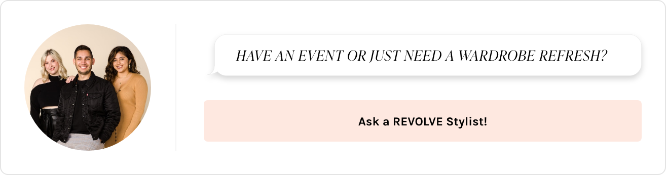 Have an event or need a wardrobe refresh? Ask a Revolve Stylist.