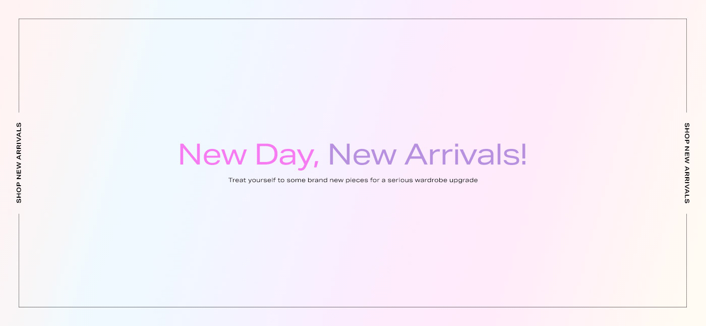 A bright graphic that reads: New Day, New Arrivals! Treat yourself to some brand new pieces for a serious wardrobe upgrade. Shop New Arrivals