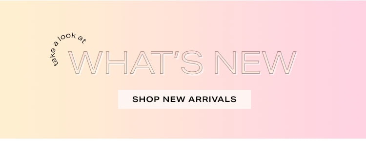 Take a Look at What’s New! Shop New Arrivals