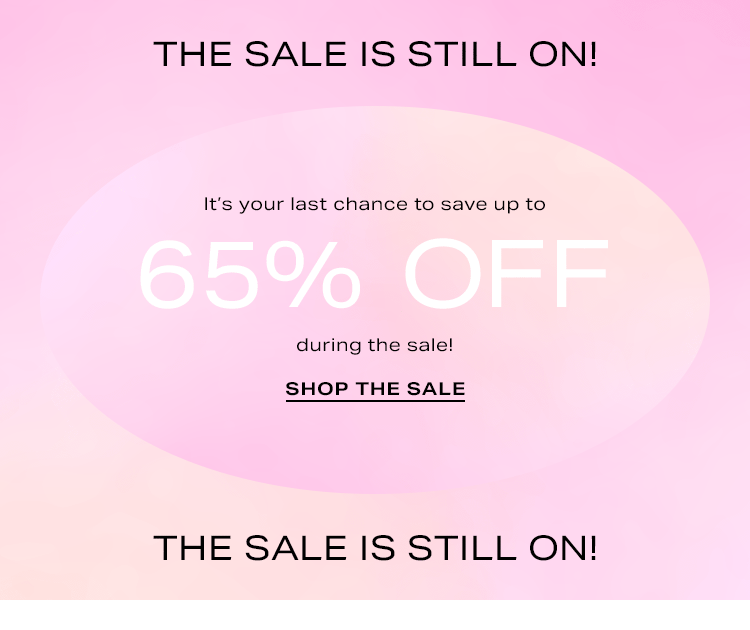 The Sale Is Still On! It’s your last chance to save up to 65% off during the sale! Shop the Sale