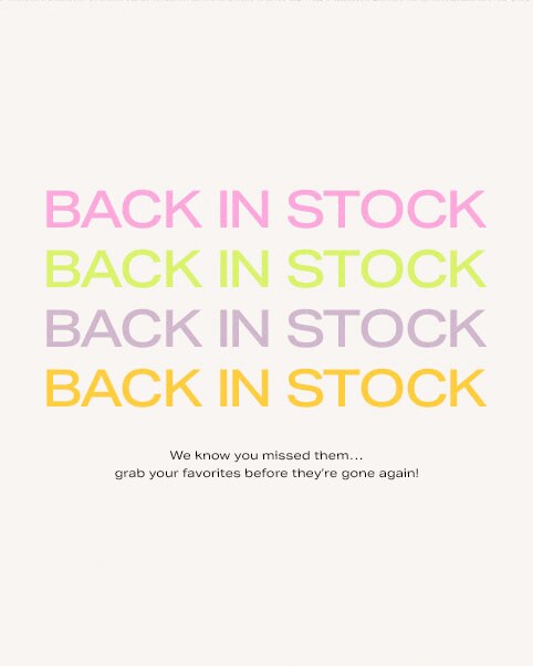A colorful gif graphic that reads: Back in Stock. We know you missed them… grab your favorites before they’re gone again! Shop Back in Stock.