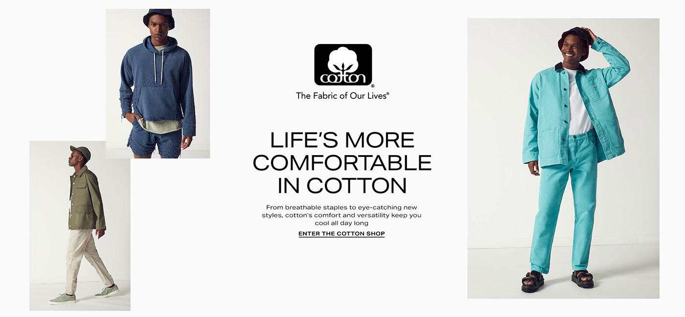 Life\'s Better In Cotton. From breathable staples to eye-catching new styles, cotton\u2019s comfort and versatility keeps you cool all day long. ENTER THE COTTON SHOP