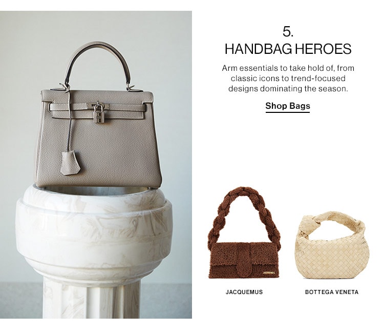  5. HANDBAG HEROES Arm essentials to take hold of, from classic icons to trend-focused designs dominating the season. Shop Bags JACQUEMUS BOTTEGA VENETA 