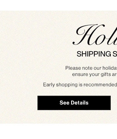 HOLIDAY SHIPPING SCHEDULE: Please note our holiday shipping schedule to ensure your gifts are delivered on time. Early shopping is recommended to avoid any last-minute delays. See Details  Ho Hol. SHIPPING S Please note our holida ensure your gifts ar Early shopping is recommended 