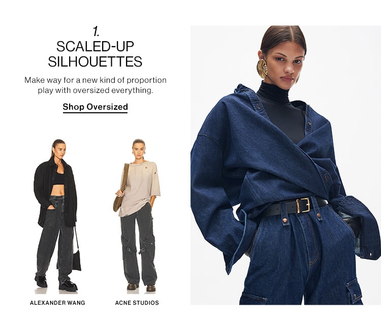 1 SCALED-UP SILHOUETTES Make way for anew kind of proportion play with oversized everything Shop Oversized o 0 ALEXANDER WANG ACNE STUDIOS 