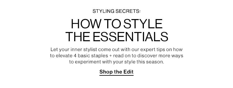 STYLING SECRETS: HOWTOSTYLE THE ESSENTIALS Let your inner stylist come out with our expert tips on how to elevate 4 basic staples read on to discover more ways to experiment with your style this season. Shop the Edit 