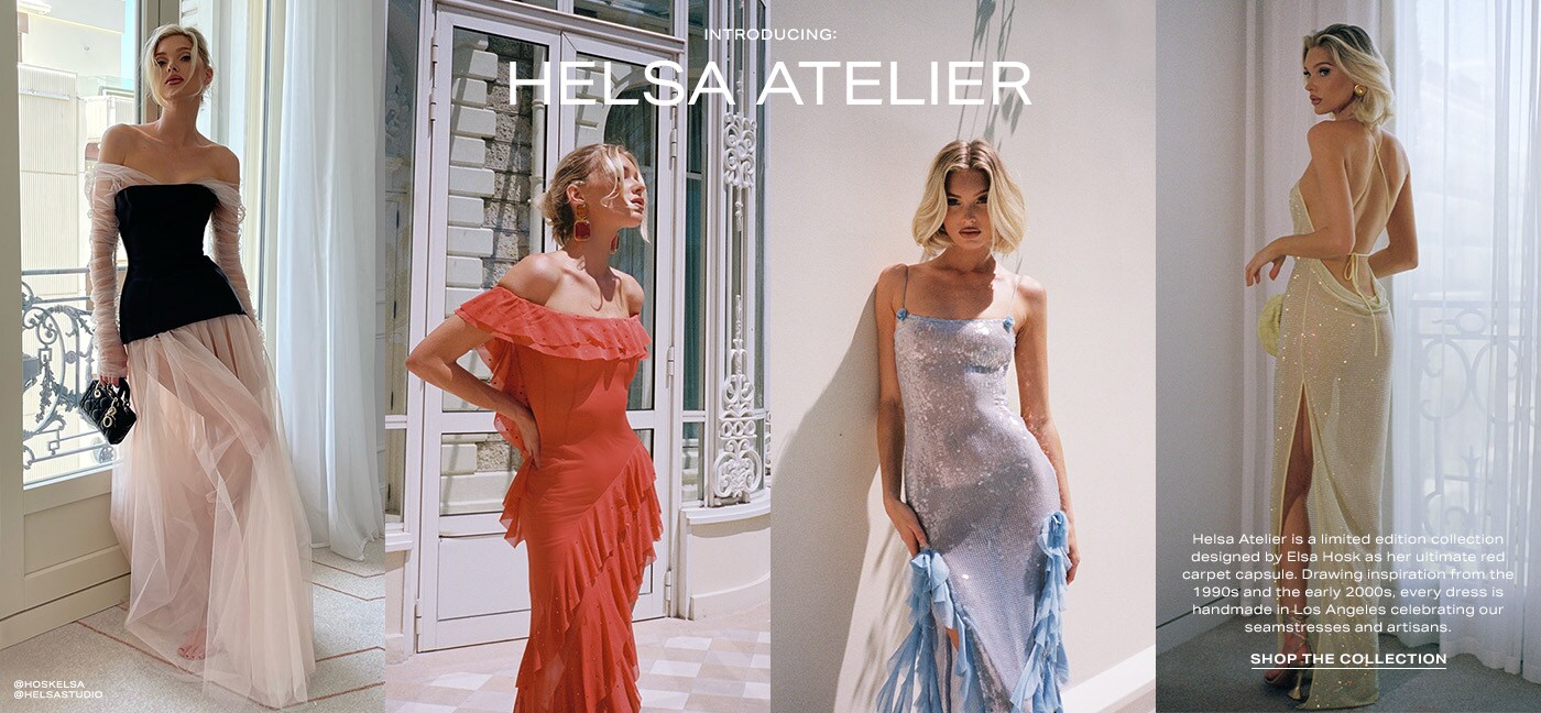Introducing: Helsa Atelier. Helsa Atelier is a limited edition collection designed by Elsa Hosk as her ultimate red carpet capsule. Drawing inspiration from the 1990s and the early 2000s, every dress is handmade in Los Angeles celebrating our seamstresses and artisans. Shop the Collection.
