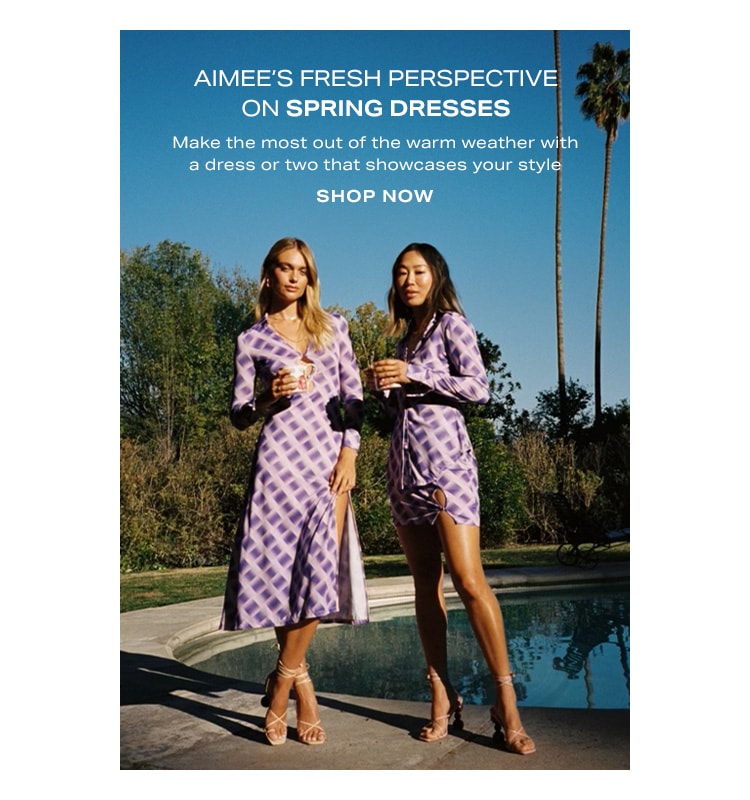 Aimee’s Fresh Perspective on Spring Dresses. Make the most out of the warm weather with a dress or two that showcases your style. Shop Now