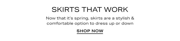 Skirts That Work. Now that it’s spring, skirts are a stylish & comfortable option to dress up or down. Shop Now
