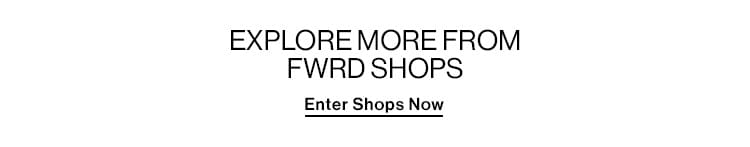 EXPLORE MORE FROM FWRD SHOPS Enter Shops Now 