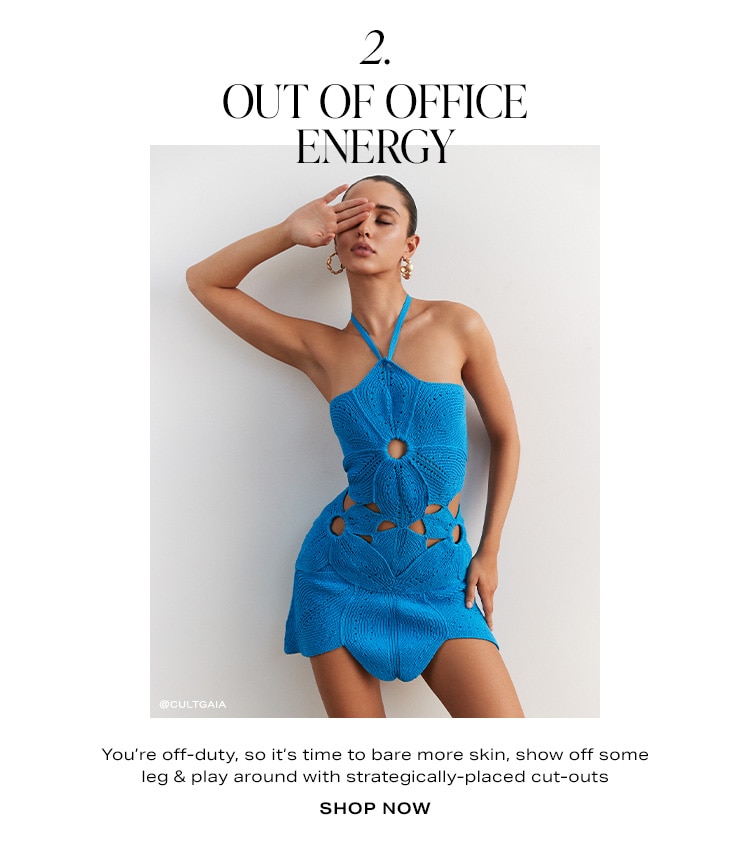 2. Out of Office Energy. You’re off-duty, so it’s time to bare more skin, show off some leg & play around with strategically-placed cut-outs. Shop Now
