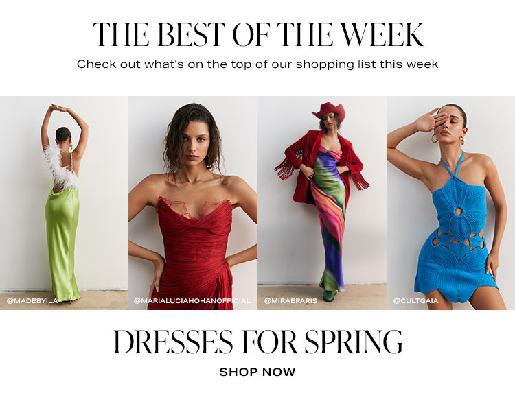 The Best of the Week. Check out what's on the top of our shopping list this week. Dresses for Spring. Shop Now