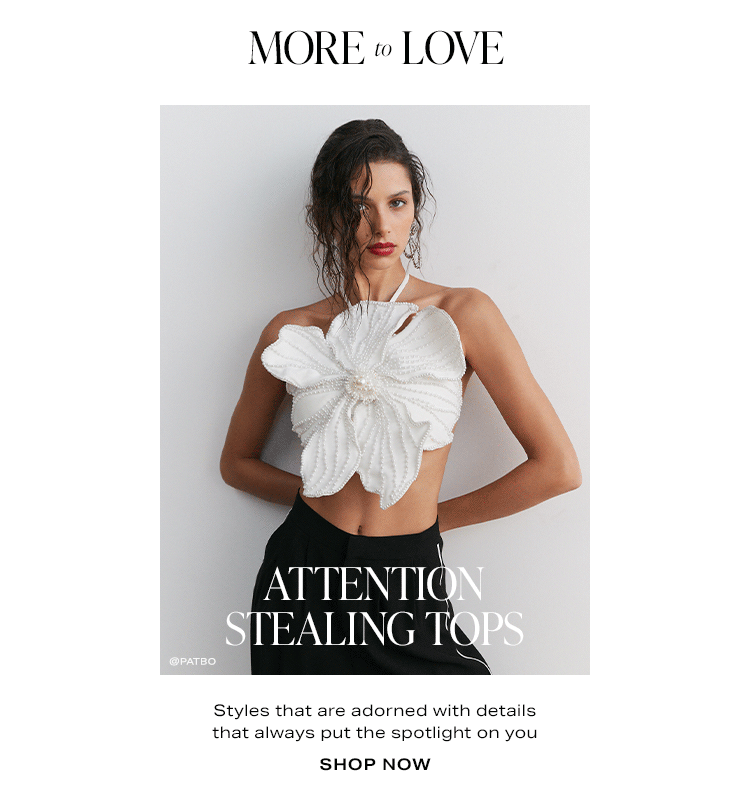 More to Love. Attention Stealing Tops. Styles that are adorned with details that always put the spotlight on you. Shop Now