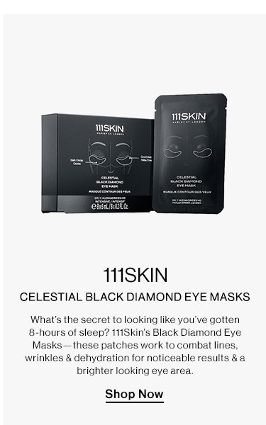 111Skin - Celestial Black Diamond Eye Masks. What’s the secret to looking like you’ve gotten 8-hours of sleep? 111Skin’s Black Diamond Eye Masks—these patches work to combat lines, wrinkles & dehydration for noticeable results & a brighter looking eye area. Shop Now N TISKIN 11SKIN CELESTIAL BLACK DIAMOND EYE MASKS What's the et to looking like you've gotten 8-hours of sleep? 111Skin's Black Diamond Eye Masksthese patches work to combat line: wrinkles dehydration for noticeable resul brighter looking eye a Shop Now 