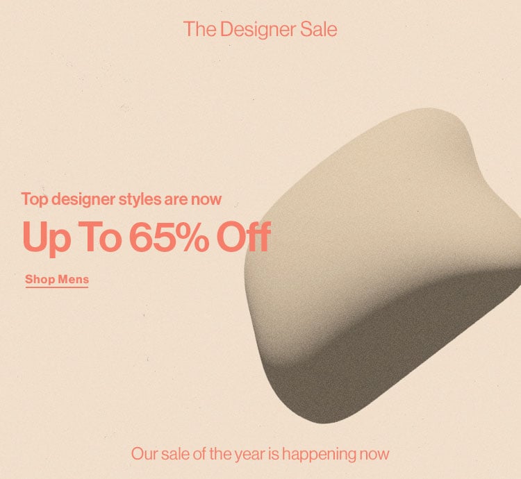 The Designer Sale DEK: Our sale of the year is happening now! Top designer styles are now up to 65% off! CTA: SHOP The Designer Sale Top designer styles are now Up To 65% Off Shop Mens Our sale of the year is happening now 