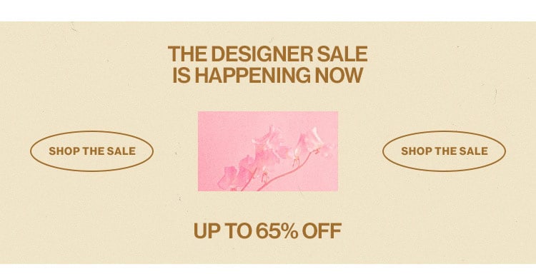 The Designer Sale Is Happening Now. Up to 65% off. Shop the sale. THE DESIGNER SALE IS HAPPENING NOW SHOP THE SALE UP TO 65% OFF 