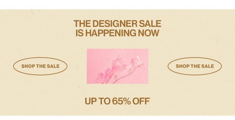 THE DESIGNER SALE IS HAPPENING NOW. UP TO 65% OFF. SHOP THE SALE THE DESIGNER SALE IS HAPPENING NOW SHOP THE SALE UP TO 65% OFF 