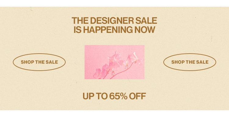 THE DESIGNER SALE IS HAPPENING NOW: UP TO 65% OFF. SHOP THE SALE THE DESIGNER SALE IS HAPPENING NOW SHOP THE SALE UP TO 65% OFF 