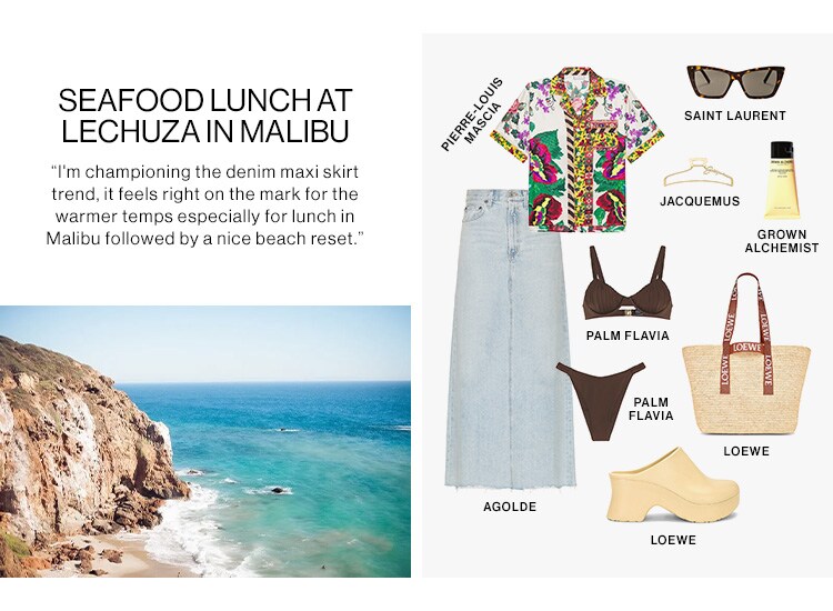 SEAFOOD LUNCH AT LECHUZAIN MALIBU I'm championing the denim maxi skirt trend, it feels right on the mark for the warmer temps especially for lunch in Malibu followed by a nice beach reset. SROWN M b ALCHEMIST r - w4 u PALM FLAVIA i : G SAINT LAURENT JACQUEMUS LOEWE AGOLDE LOEWE 