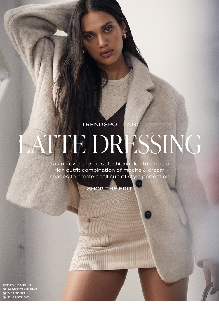 Trendspotting: Latte Dressing. Taking over the most fashionable streets is a rich outfit combination of mocha & cream shades to create a tall cup of style perfection. Shop the Edit