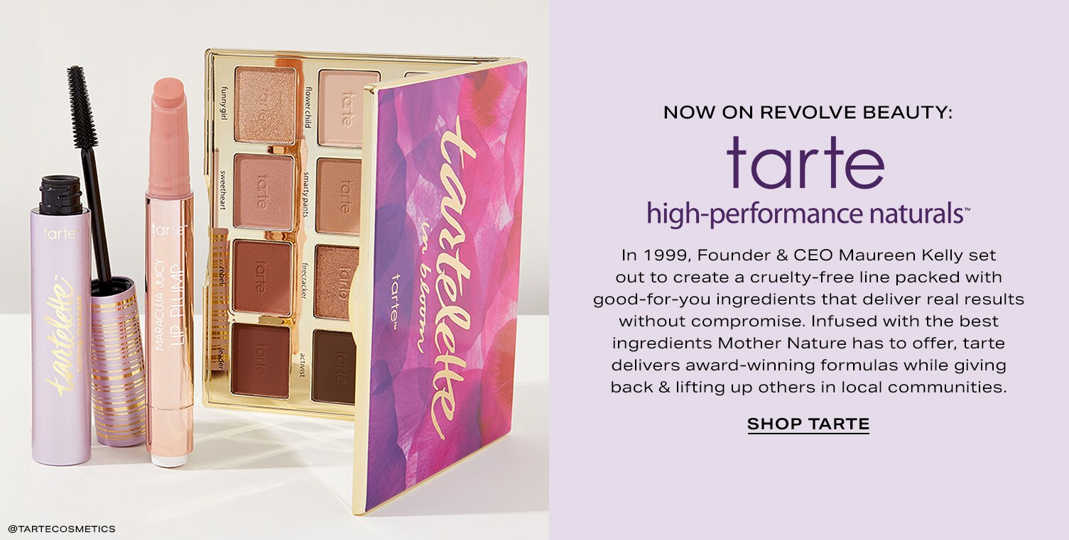 Now on REVOLVE Beauty: Tarte high-performance naturals. In 1999, Founder & CEO Maureen Kelly set out to create a cruelty-free line packed with good-for-you ingredients that deliver real results without compromise. Infused with the best ingredients Mother Nature has to offer, taste delivers award-winning formulas while giving back & lift up others in local communities.
