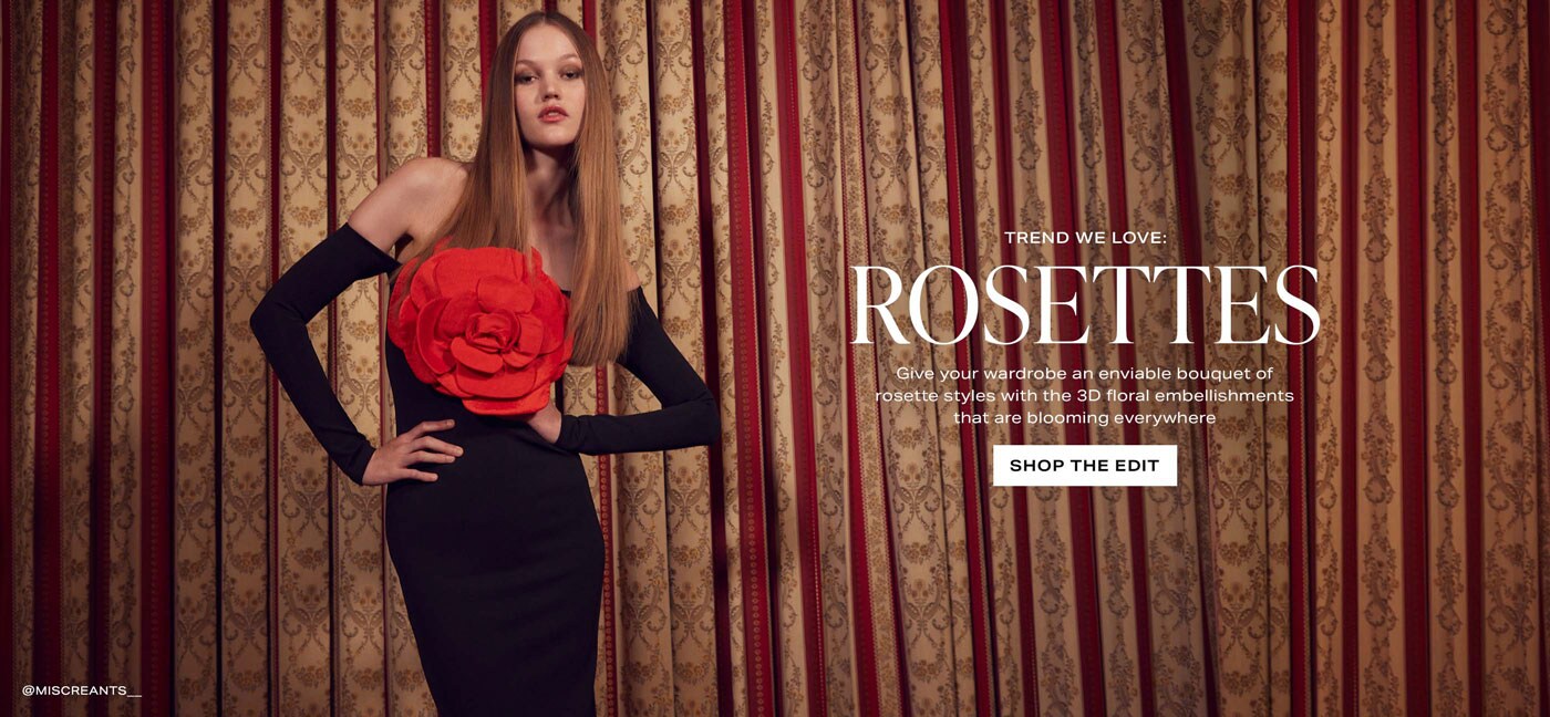 Trend We Love: Rosettes. Give your wardrobe an enviable bouquet of rosette styles with the 3D floral embellishments that are blooming everywhere. Shop the Edit