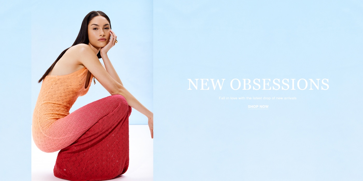 New Obsessions. Fall in love with the latest drop of new arrivals. SHOP NOW.