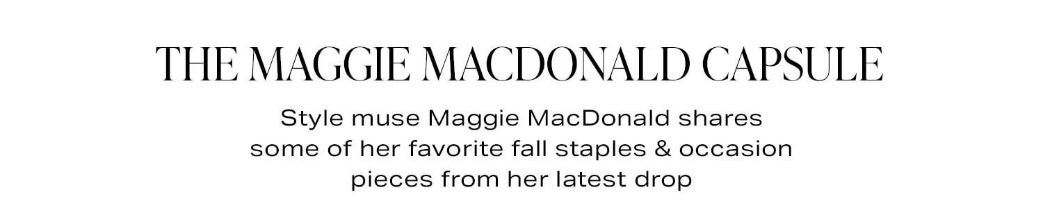 The Maggie MacDonald Capsule. Style muse Maggie MacDonald shares some of her favorite fall staples & occasion pieces from her latest drop.