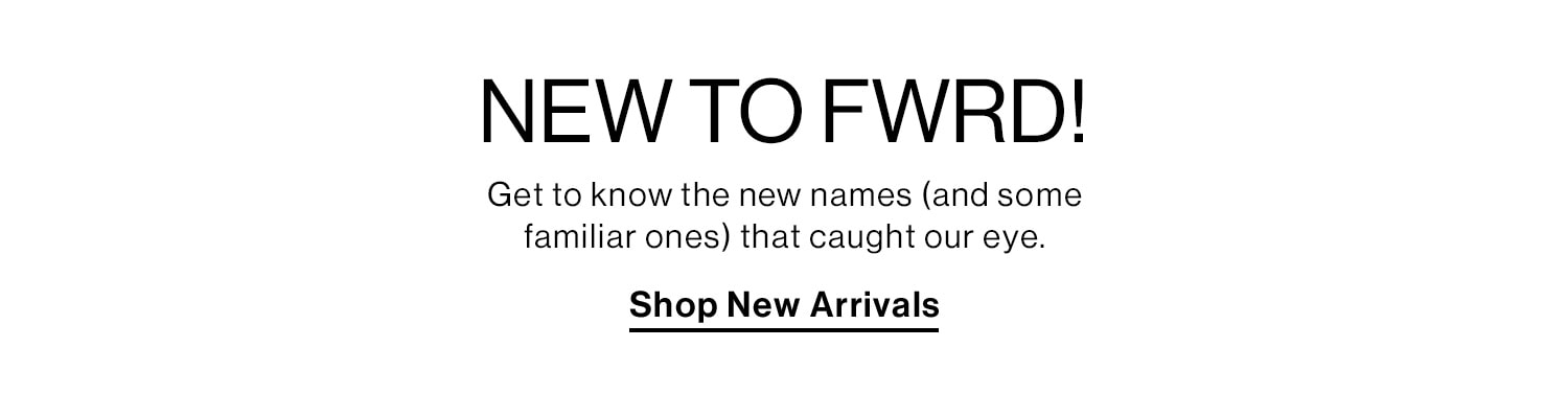 NEW to FWRD! Get to know the new names (and some familiar ones) that caught our eye. Shop New Arrivals