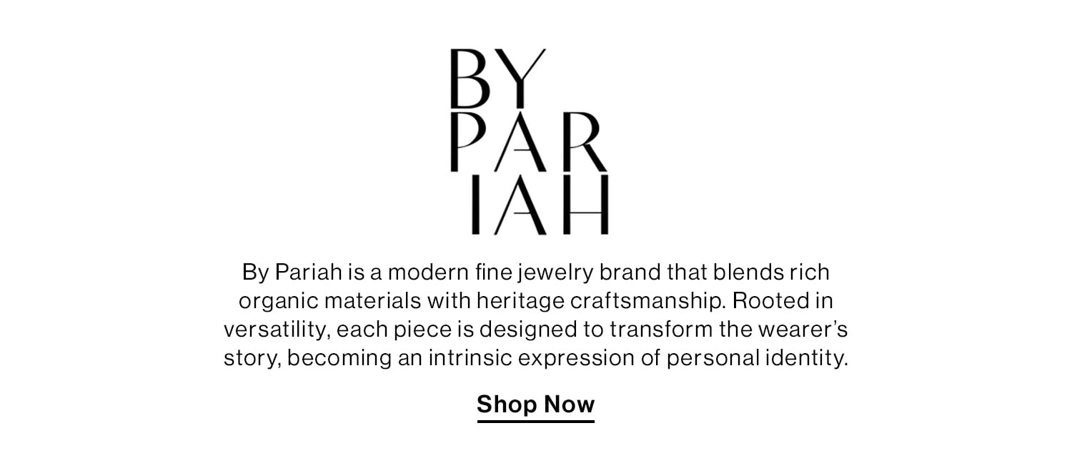 BY PARIAH. By Pariah is a modern fine jewelry brand that blends rich organic materials with heritage craftsmanship. Rooted in versatility, each piece is designed to transform the wearer’s story, becoming an intrinsic expression of personal identity. Shop Now