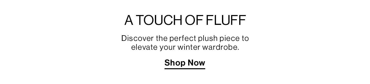 A TOUCH OF FLUFF. Discover the perfect plush piece to elevate your winter wardrobe. Shop Now