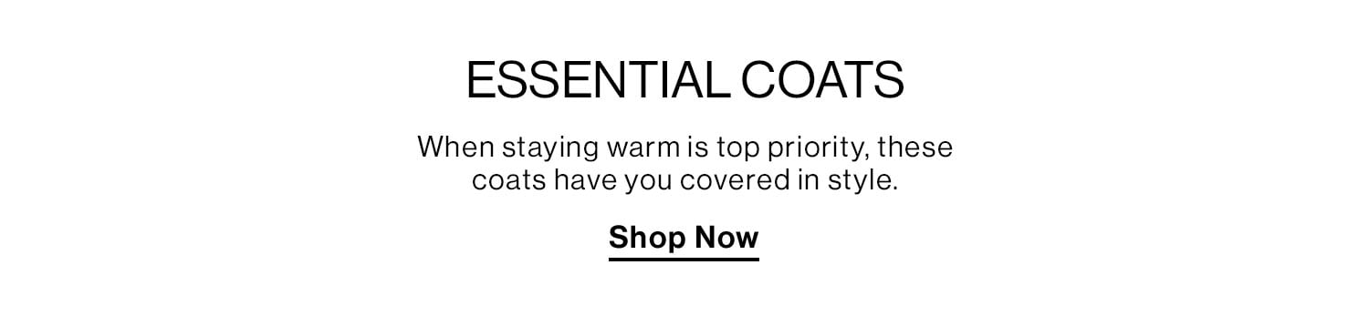 ESSENTIAL COATS. When staying warm is top priority, these coats have you covered in style. Shop Now