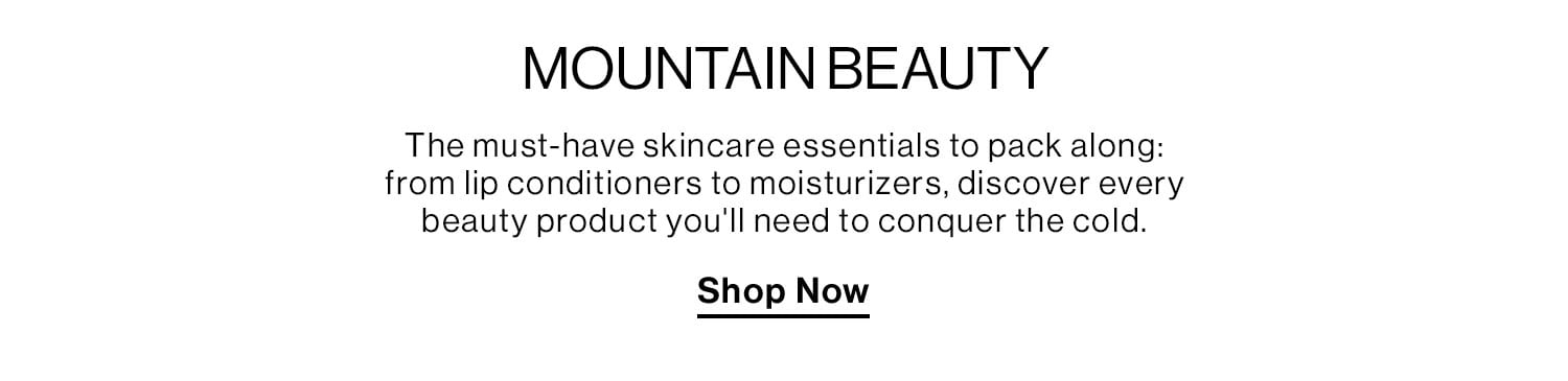 MOUNTAIN BEAUTY. The must-have skincare essentials to pack along: from lip conditioners to moisturizers, discover every beauty product you'll need to conquer the cold. Shop Now