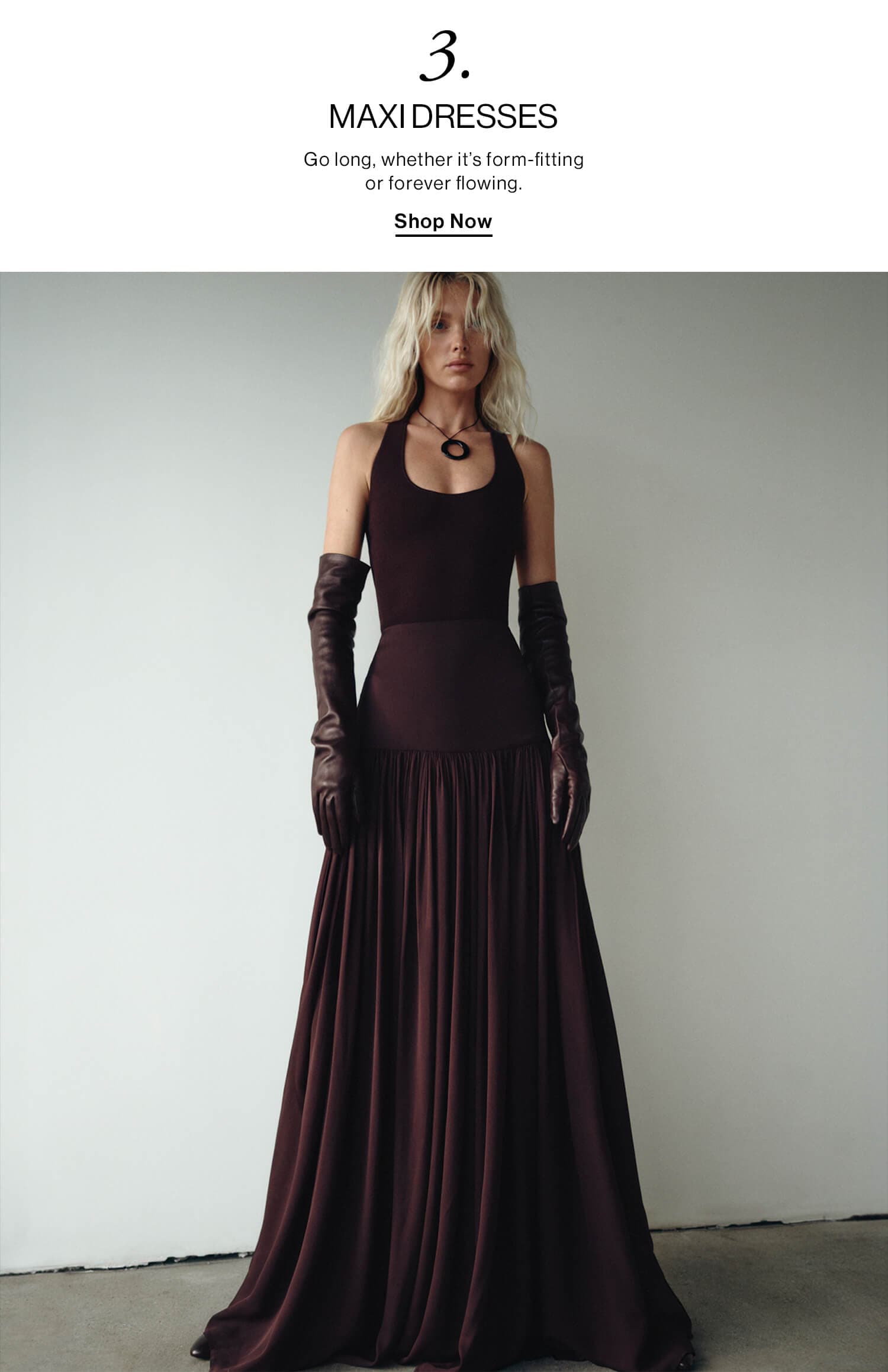 3. MAXI DRESSES DEK: Go long, whether it’s form-fitting or forever flowing. CTA: Shop Now