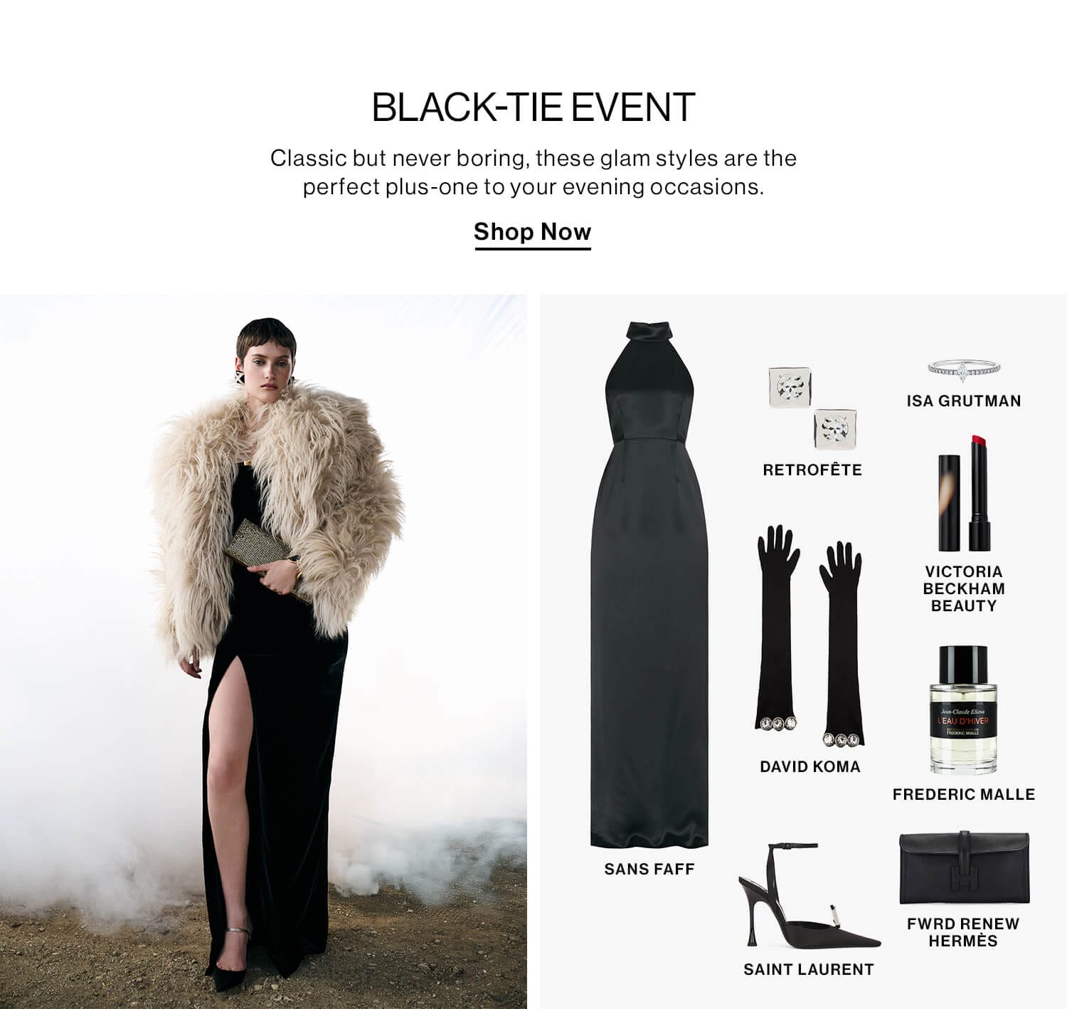 BLACK-TIE EVENT DEK: Classic but never boring, these glam styles are the perfect plus-one to your evening occasions. CTA: Shop Now