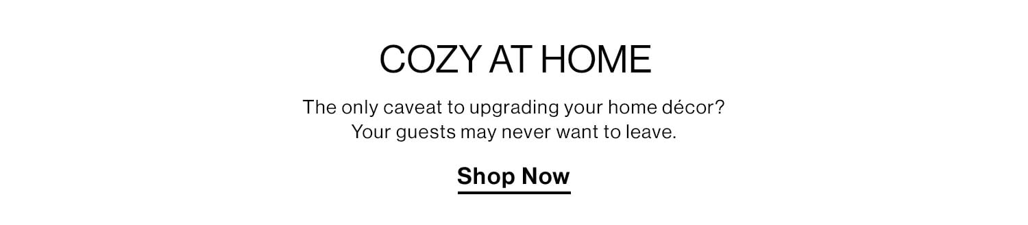 COZY AT HOME. The only caveat to upgrading your home décor? Your guests may never want to leave. Shop Now