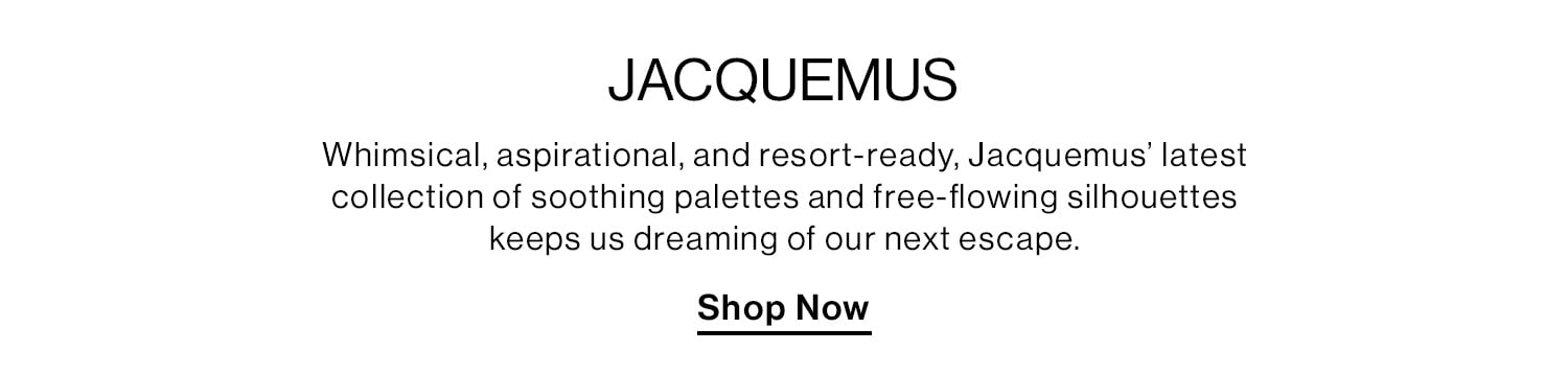 JACQUEMUS. Whimsical, aspirational, and resort-ready, Jacquemus’ latest collection of soothing palettes and free-flowing silhouettes keeps us dreaming of our next escape. Shop Now