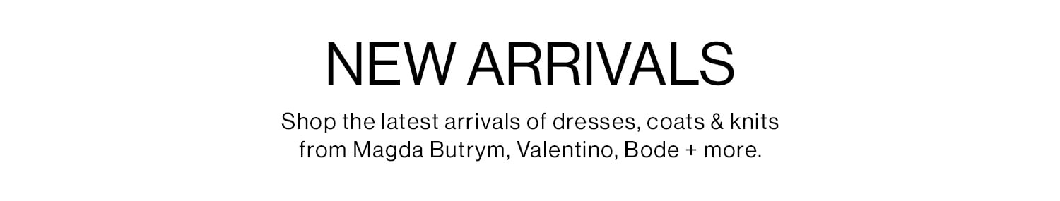 NEW ARRIVALS Shop the latest arrivals of dresses, coats & knits from Magda Butrym, Valentino, Bode + more.