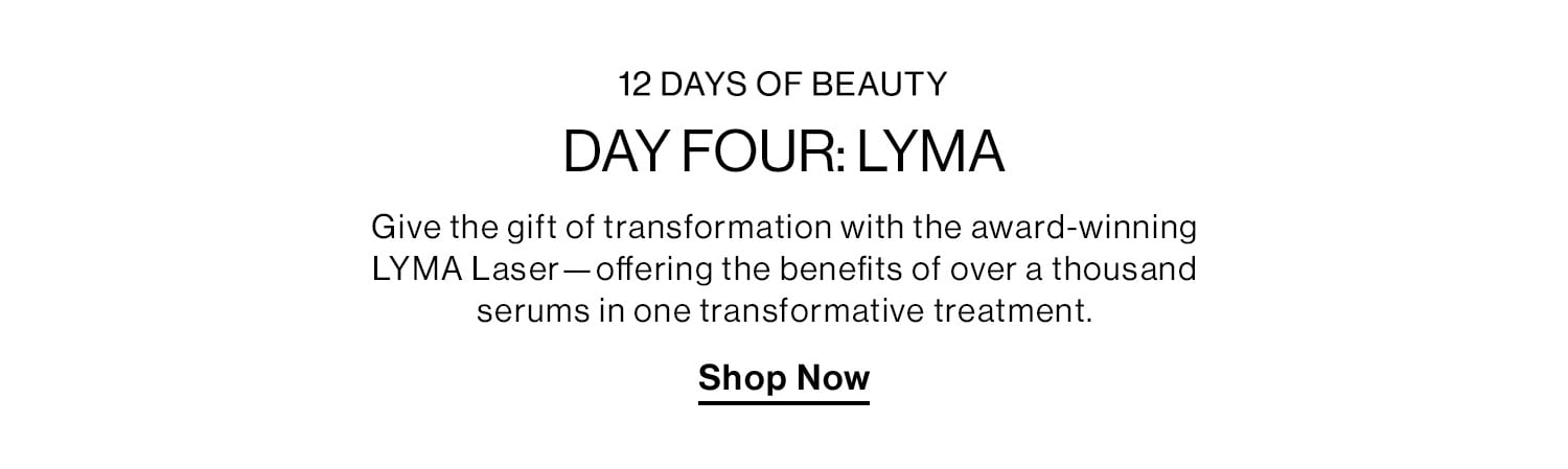 12 Days of Beauty. Day Four: Lyma. Give the gift of transformation with the award-winning LYMA Laser—offering the benefits of over a thousand serums in one transformative treatment. Shop Now