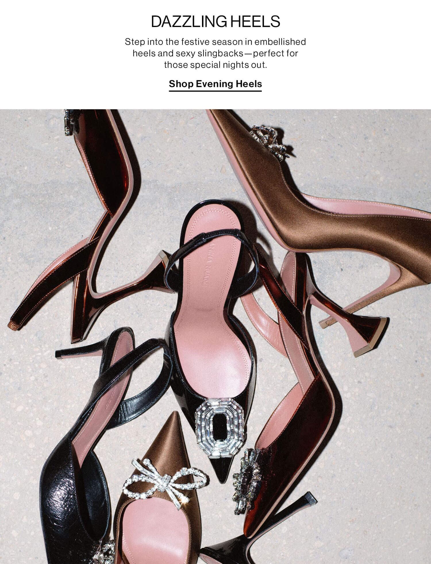 DAZZLING HEELS: Step into the festive season in embellished heels and sexy slingbacks—perfect for those special nights out. Shop Evening Heels