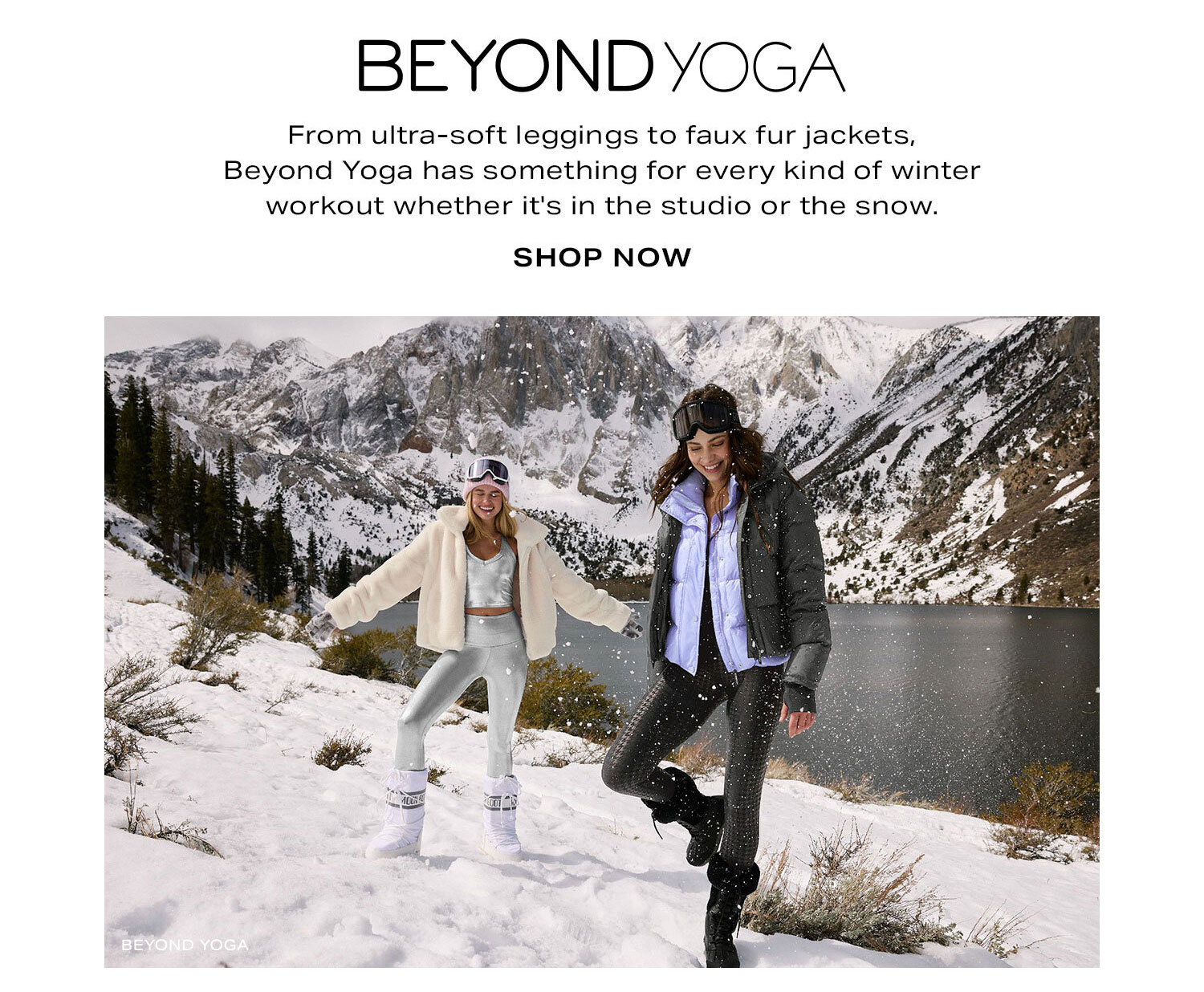 Beyond Yoga. From ultra-soft leggings to faux fur jackets, Beyond Yoga has something for every kind of winter workout whether it's in the studio or the snow. Shop Now.