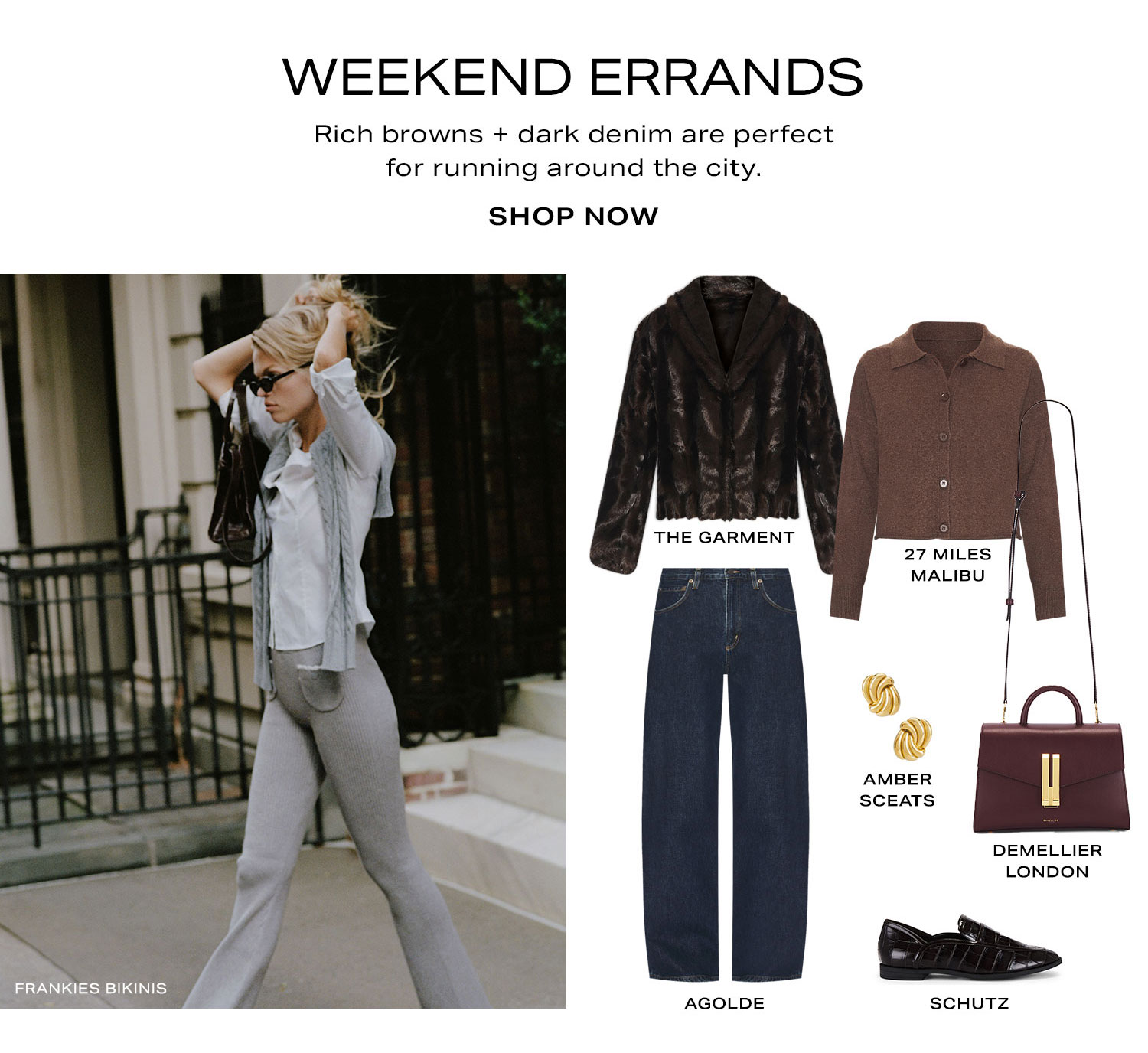 Weekend Errands. Rich browns + dark denim are perfect for running around the city. Product Assortment. Shop Now.