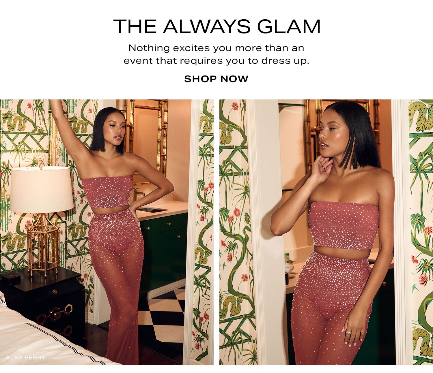 The Always Glam. Nothing excites you more than an event that requires you to dress up. Shop Now.