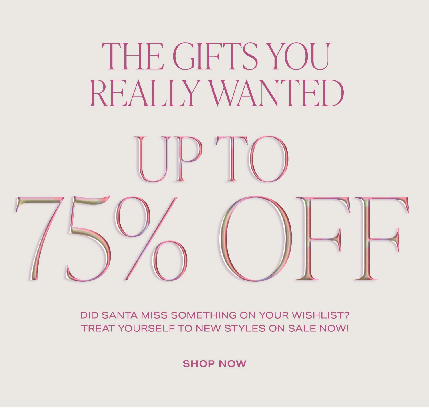 The Gifts You Really Wanted. Up To 75% Off. Did Santa miss something on your wishlist? Treat yourself to new styles on sale now! Shop Now.