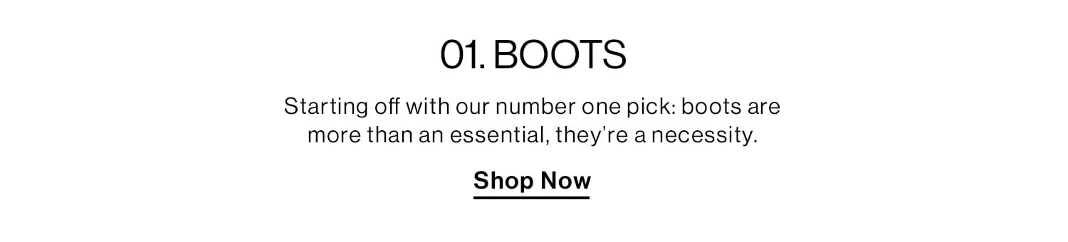 01. BOOTS. Starting off with our number one pick: boots are more than an essential, they’re a necessity. Shop Now