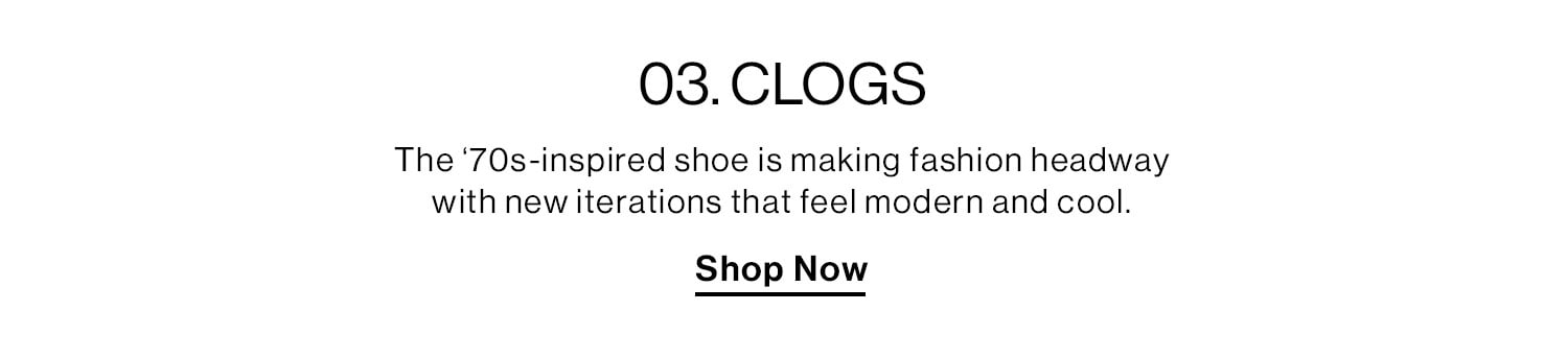 03. CLOGS. The ‘70s-inspired shoe is making fashion headway with new iterations that feel modern and cool. Shop Now