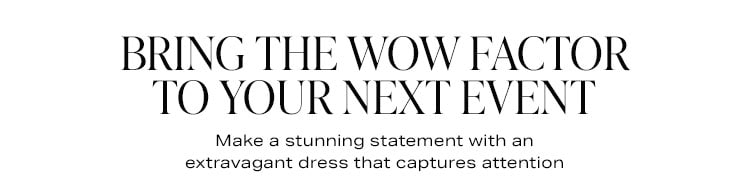 Bring the Wow Factor to Your Next Event. Make a stunning statement with an extravagant dress that captures attention. Shop Now